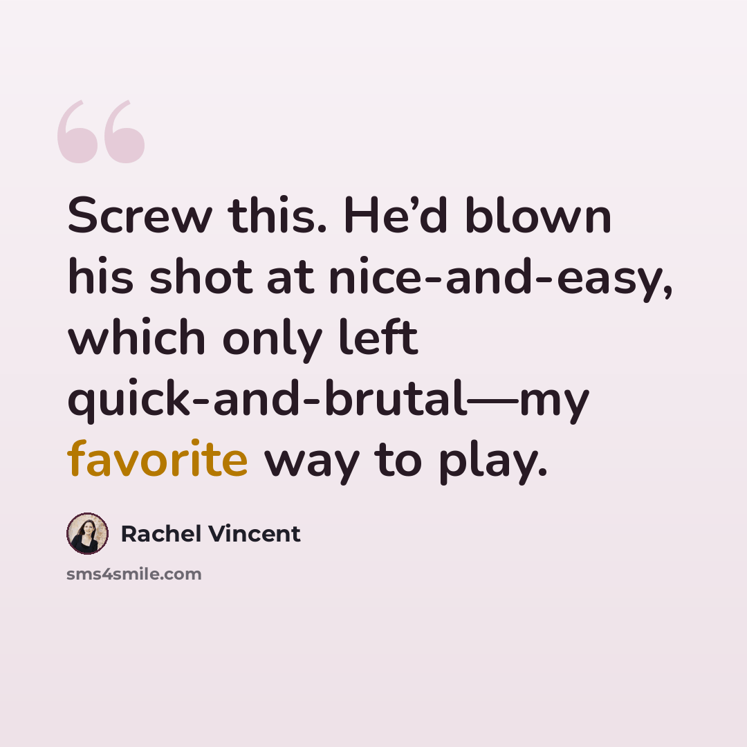“Screw this. He’d blown his shot at nice-and-easy, which only left quick-and-brutal—my favorite way to play.” quote by Rachel Vincent