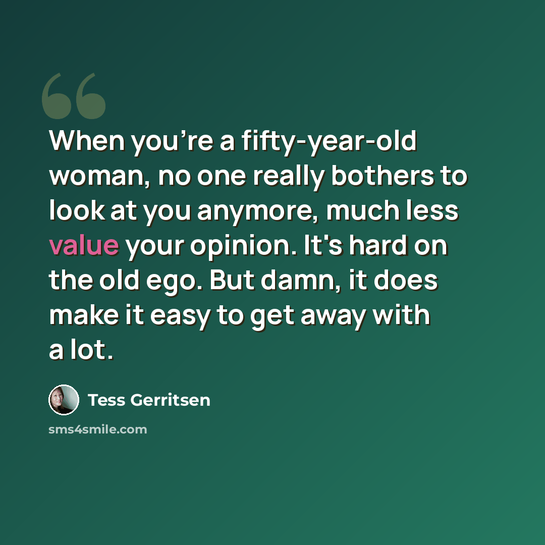 “When you're a fifty-year-old woman, no one really bothers to look at you anymore, much less value your opinion. It's hard on the old ego. But damn, it does make it easy to get away with a lot.” quote by Tess Gerritsen