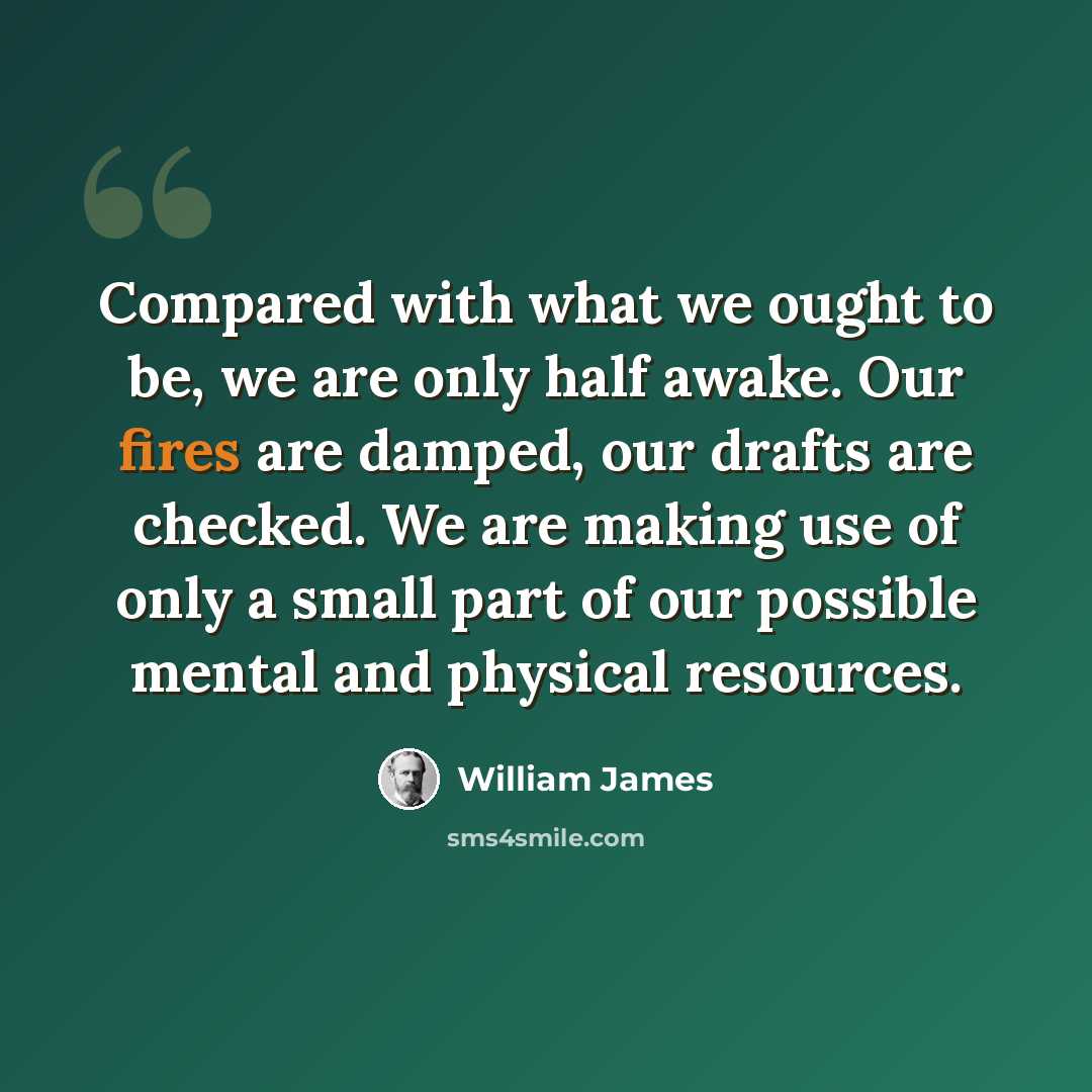 “Compared with what we ought to be, we are only half awake. Our fires are damped, our drafts are checked. We are making use of only a small part of our possible mental and physical resources.” quote by William James