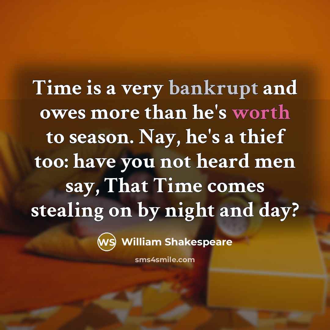 “Time is a very bankrupt and owes more than he's worth to season. Nay, he's a thief too: have you not heard men say, That Time comes stealing on by night and day?” quote by William Shakespeare