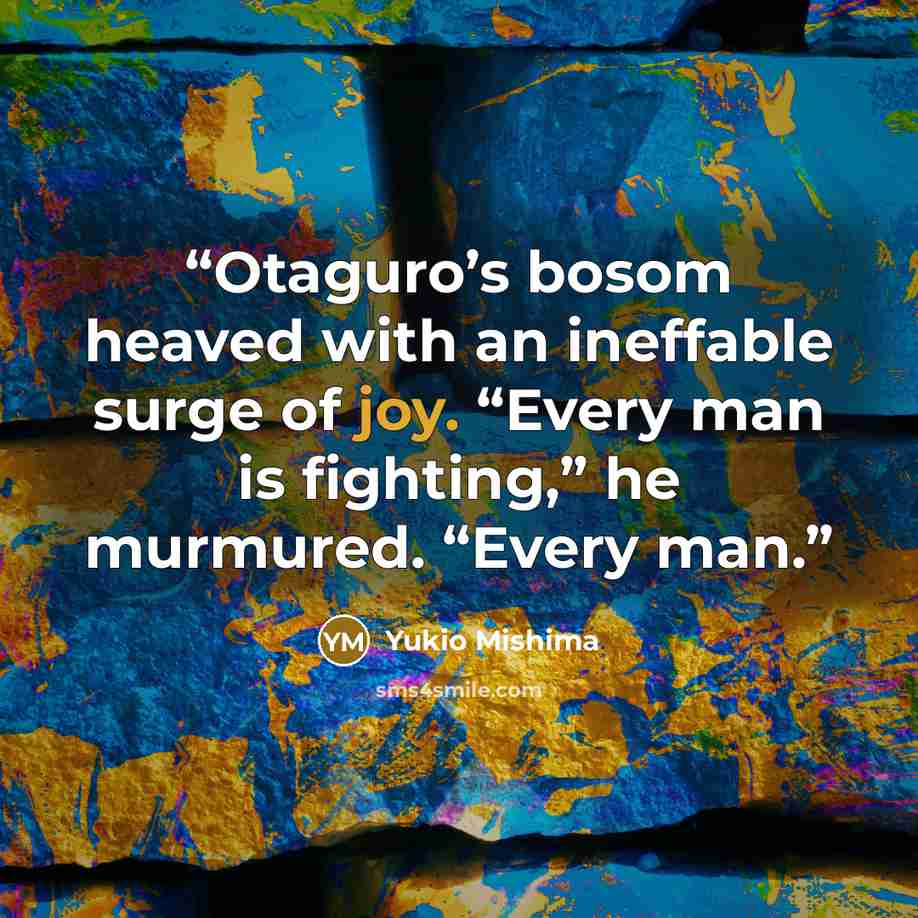 “Otaguro’s bosom heaved with an ineffable surge of joy. “Every man is fighting,” he murmured. “Every man.” quote by Yukio Mishima