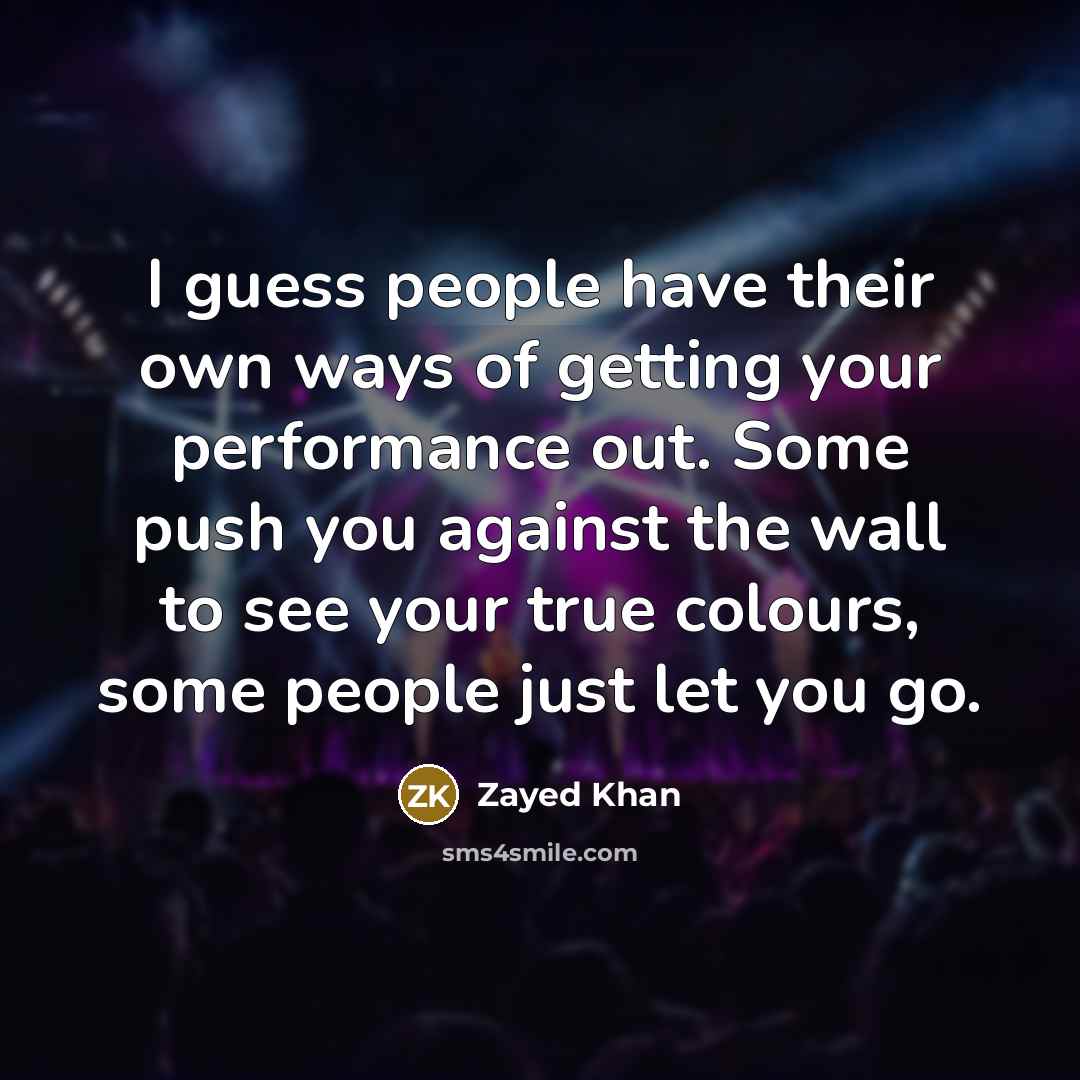 “I guess people have their own ways of getting your performance out. Some push you against the wall to see your true colours, some people just let you go.” quote by Zayed Khan