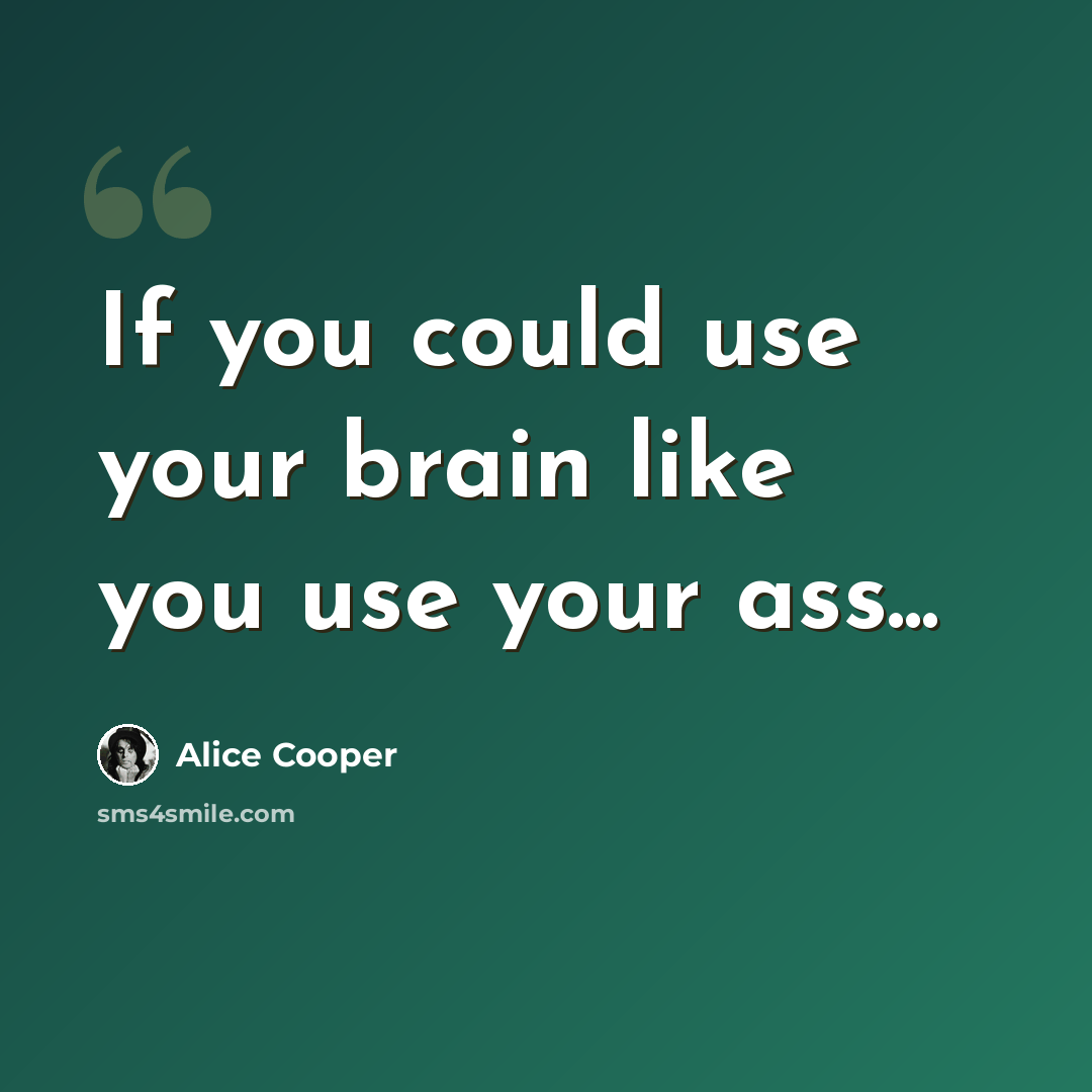 “If you could use your brain like you use your ass...” quote by Alice Cooper