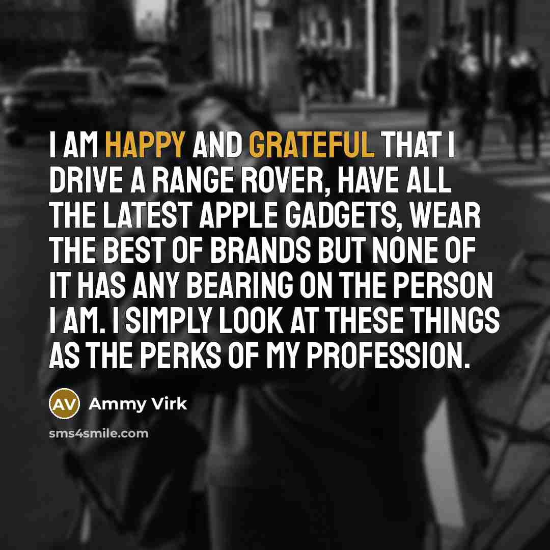 “I am happy and grateful that I drive a Range Rover, have all the latest Apple gadgets, wear the best of brands but none of it has any bearing on the person I am. I simply look at these things as the perks of my profession.” quote by Ammy Virk
