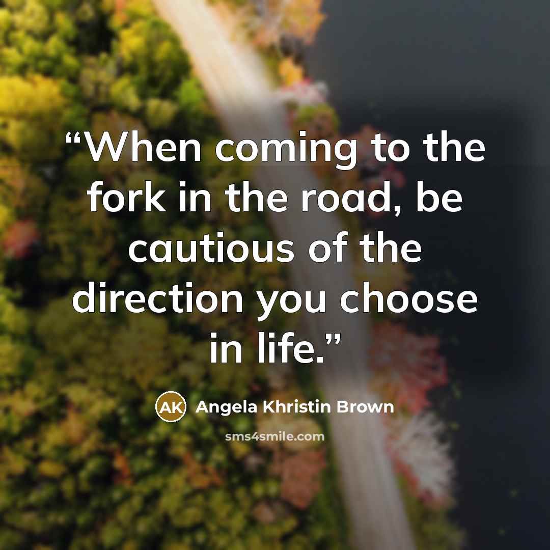 “When coming to the fork in the road, be cautious of the direction you choose in life.” quote by Angela Khristin Brown