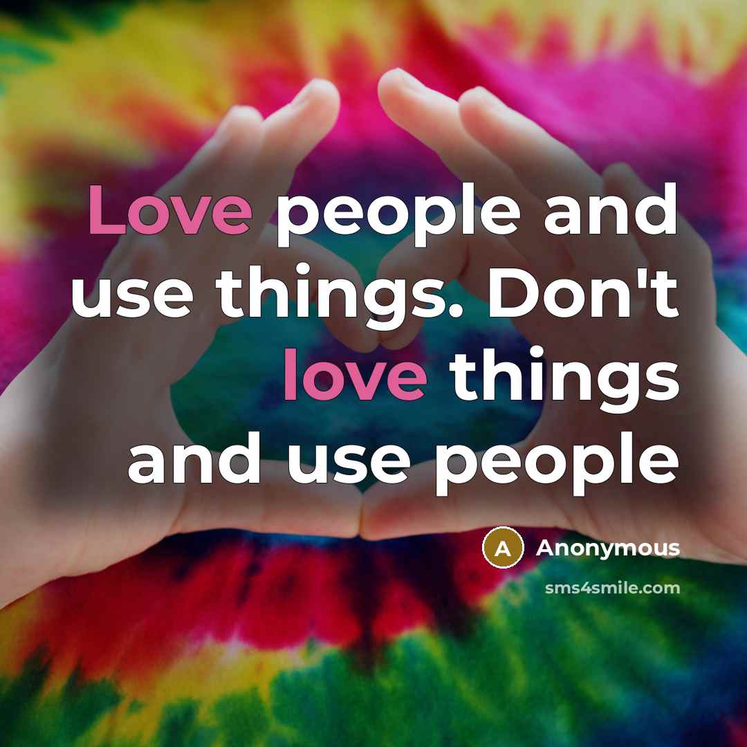 “Love people and use things. Don't love things and use people” quote by Anonymous