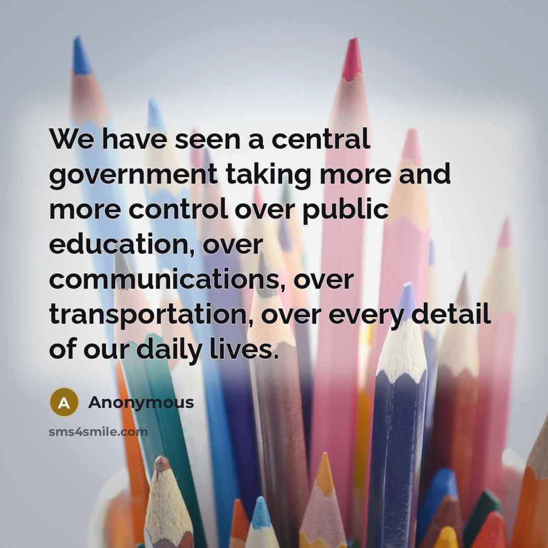 “We have seen a central government taking more and more control over public education, over communications, over transportation, over every detail of our daily lives.” quote by Anonymous