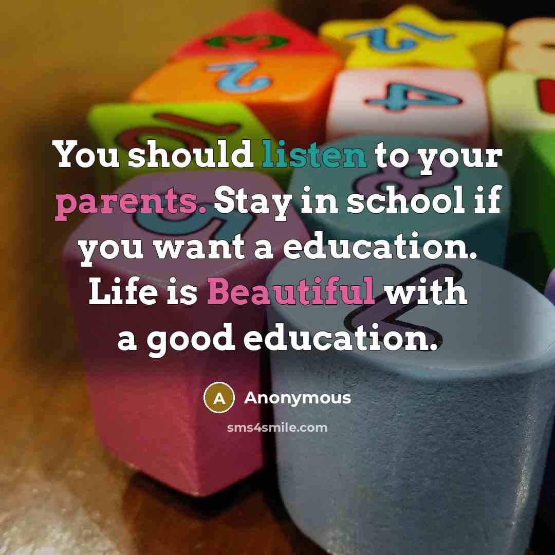 “You should listen to your parents. Stay in school if you want a education. Life is Beautiful with a good education.” quote by Anonymous