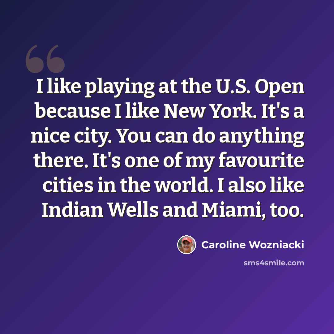 “I like playing at the U.S. Open because I like New York. It's a nice city. You can do anything there. It's one of my favourite cities in the world. I also like Indian Wells and Miami, too.” quote by Caroline Wozniacki