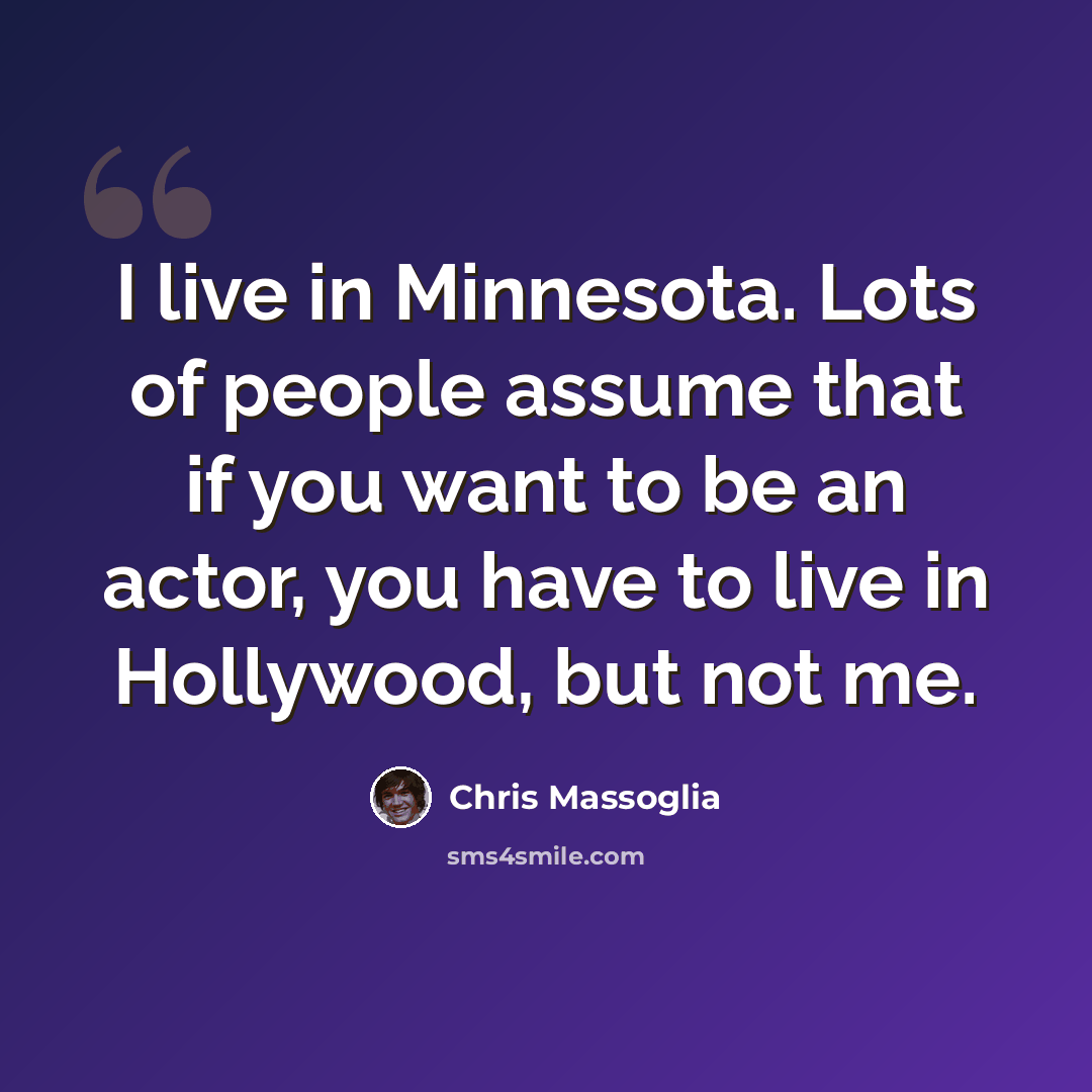 “I live in Minnesota. Lots of people assume that if you want to be an actor, you have to live in Hollywood, but not me.” quote by Chris Massoglia