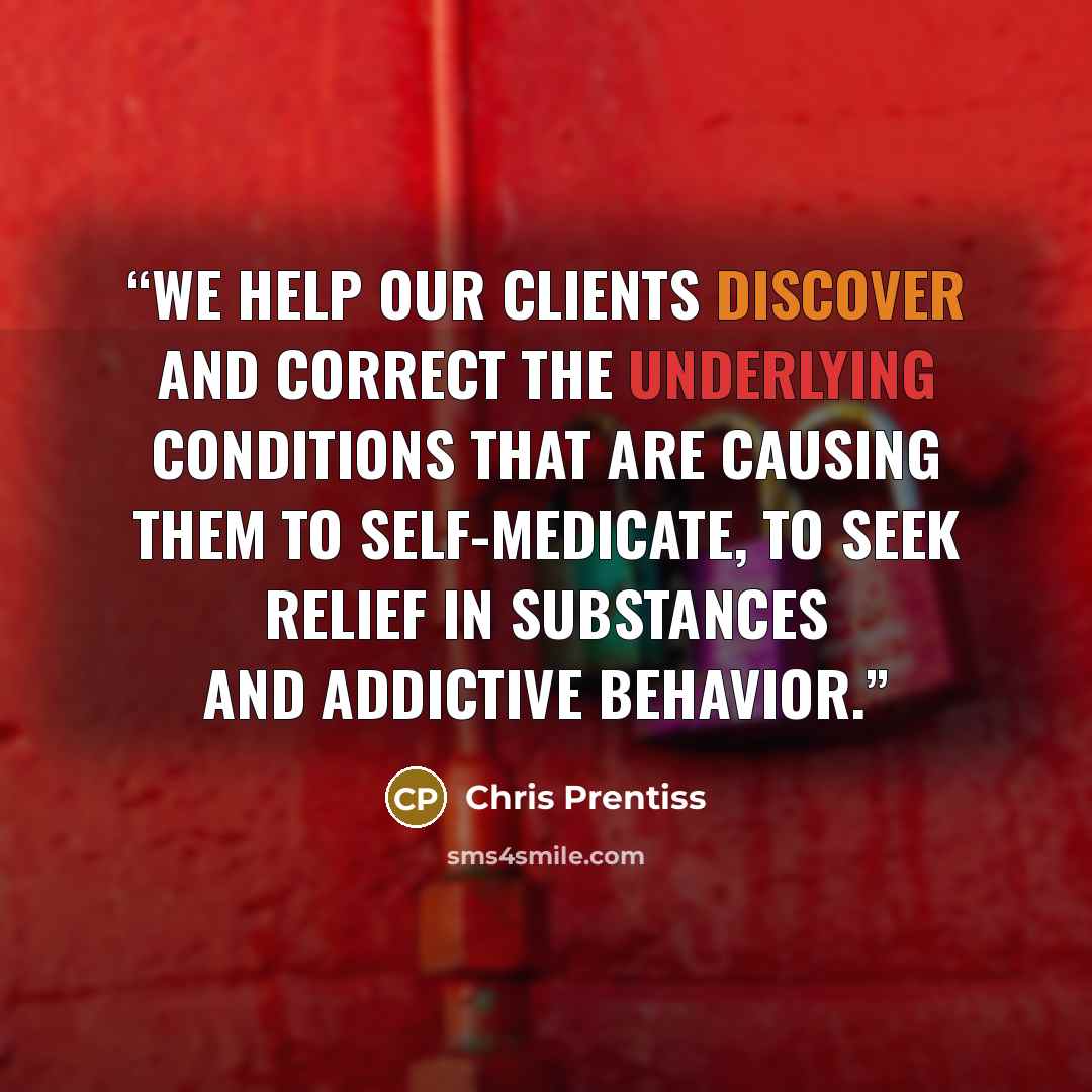 “We help our clients discover and correct the underlying conditions that are causing them to self-medicate, to seek relief in substances and addictive behavior.” quote by Chris Prentiss