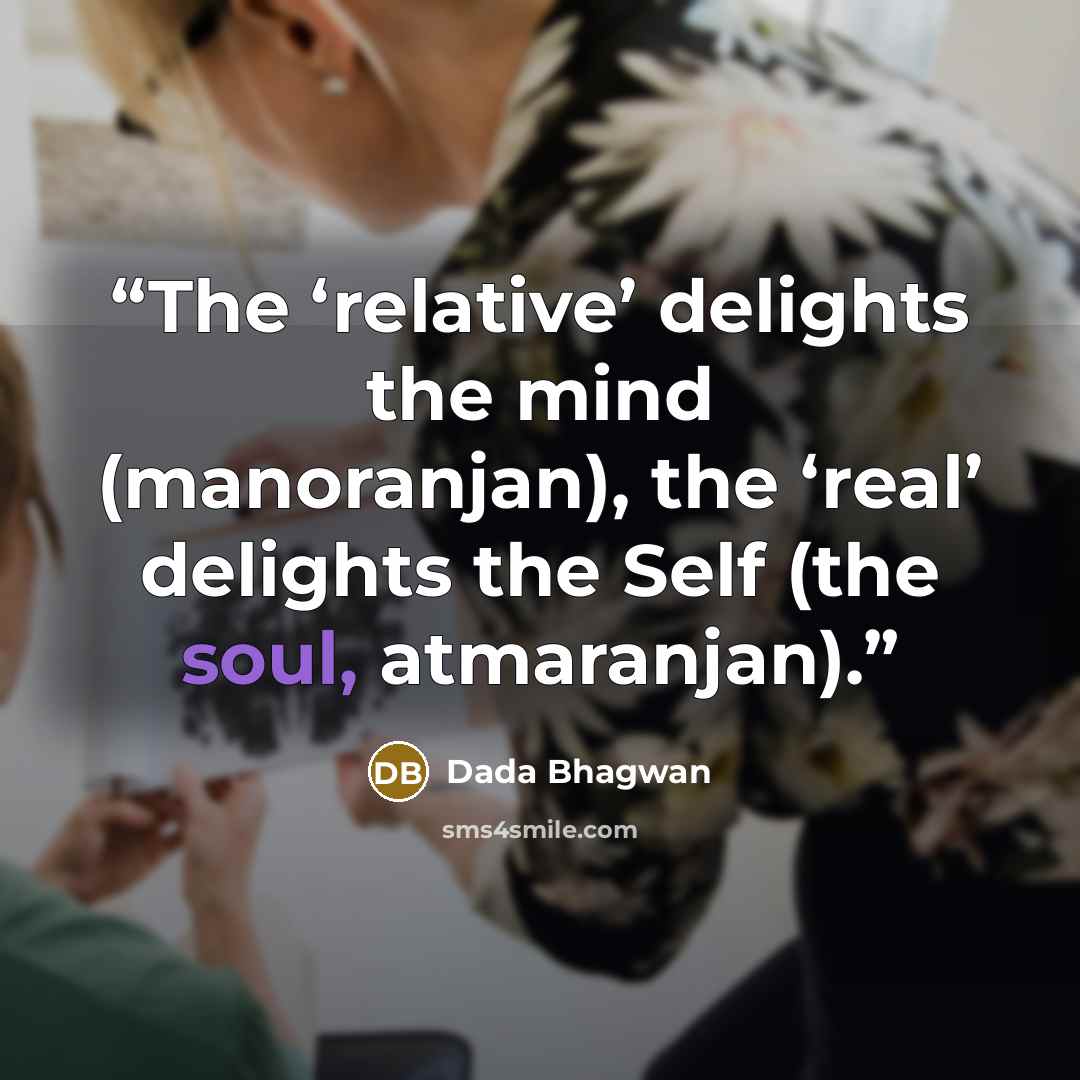 “The ‘relative’ delights the mind (manoranjan), the ‘real’ delights the Self (the soul, atmaranjan).” quote by Dada Bhagwan