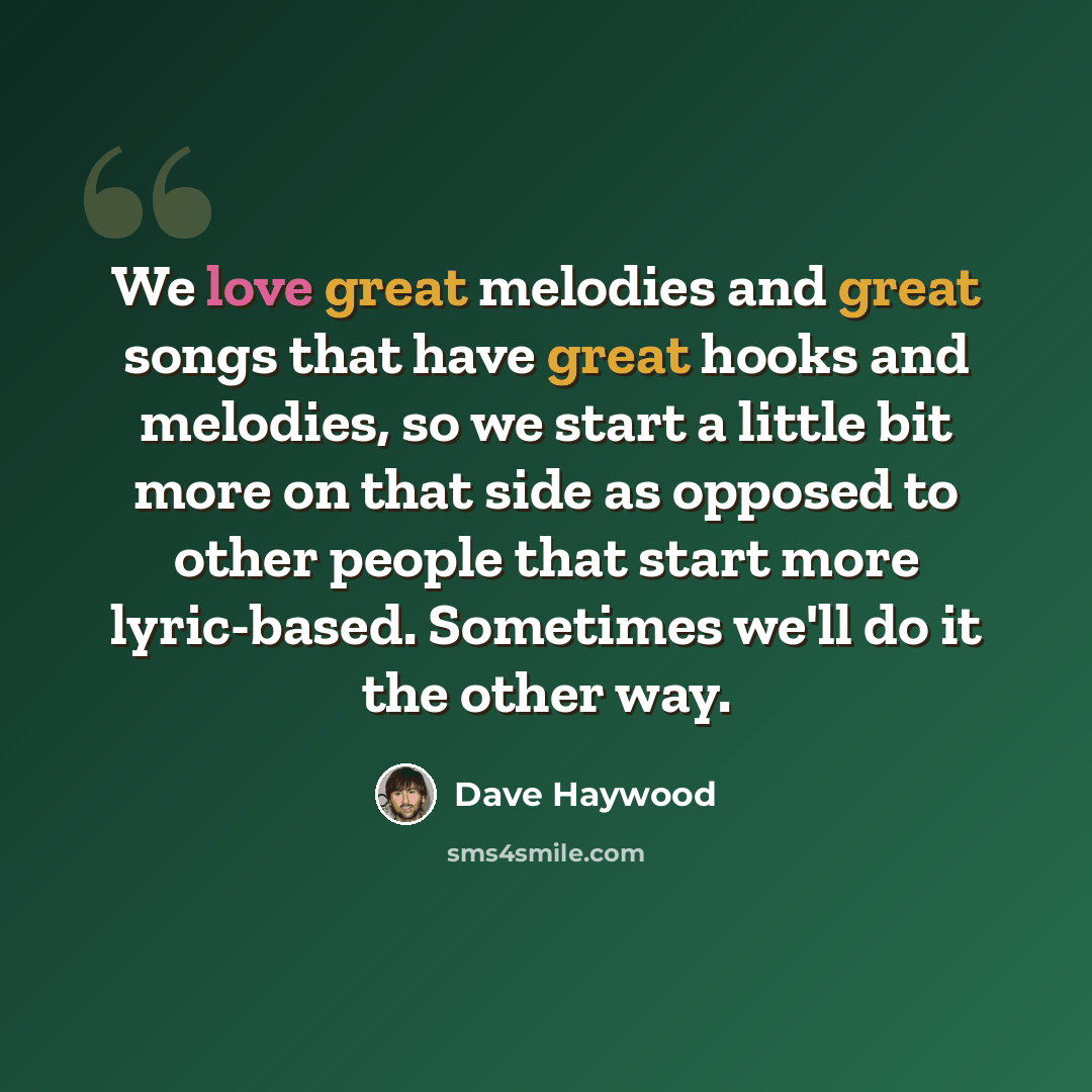 “We love great melodies and great songs that have great hooks and melodies, so we start a little bit more on that side as opposed to other people that start more lyric-based. Sometimes we'll do it the other way.” quote by Dave Haywood
