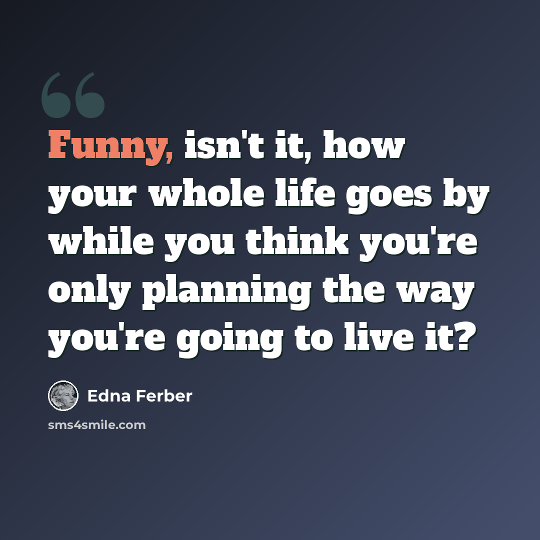 “Funny, isn't it, how your whole life goes by while you think you're only planning the way you're going to live it?” quote by Edna Ferber