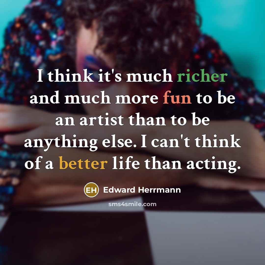 “I think it's much richer and much more fun to be an artist than to be anything else. I can't think of a better life than acting.” quote by Edward Herrmann
