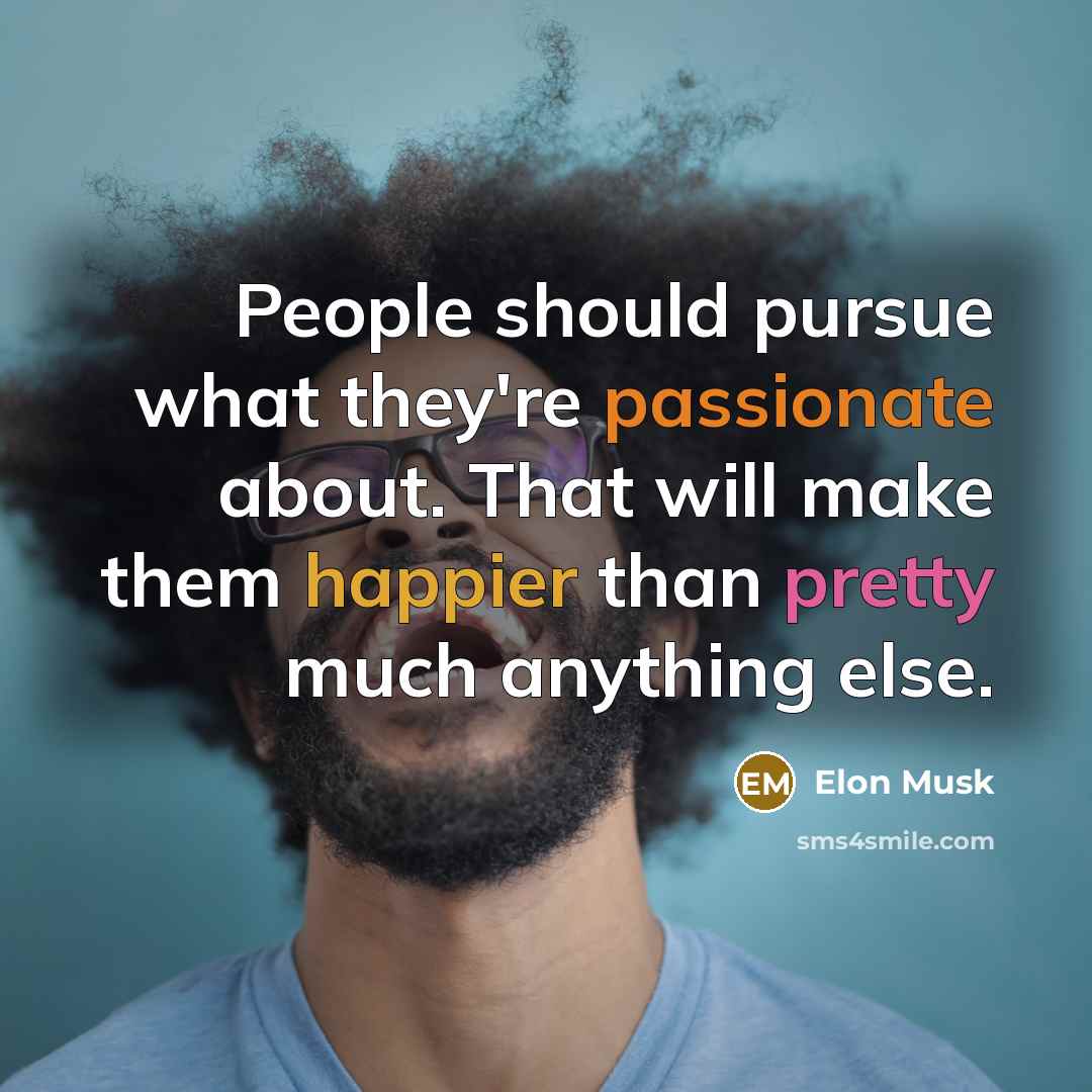 “People should pursue what they're passionate about. That will make them happier than pretty much anything else.” quote by Elon Musk