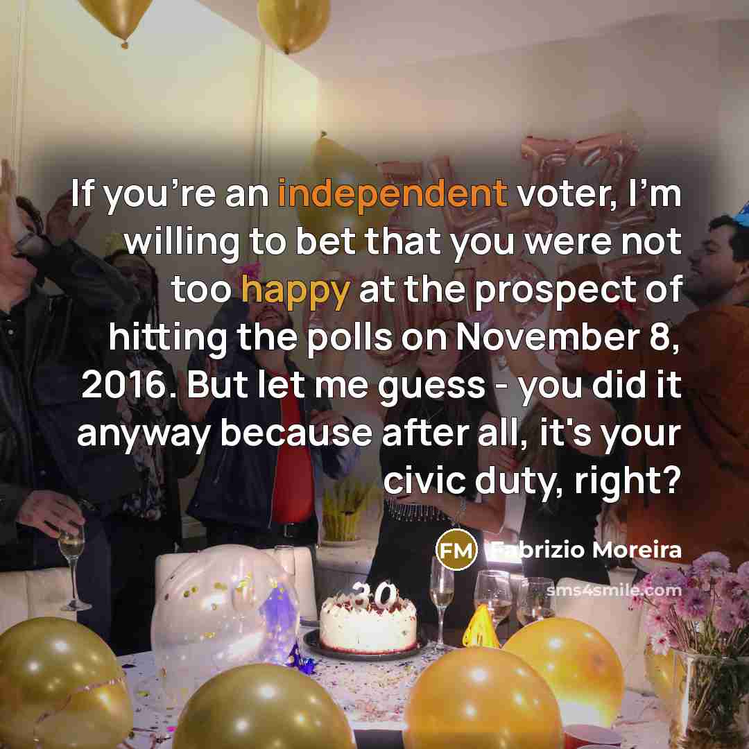 “If you're an independent voter, I'm willing to bet that you were not too happy at the prospect of hitting the polls on November 8, 2016. But let me guess - you did it anyway because after all, it's your civic duty, right?” quote by Fabrizio Moreira