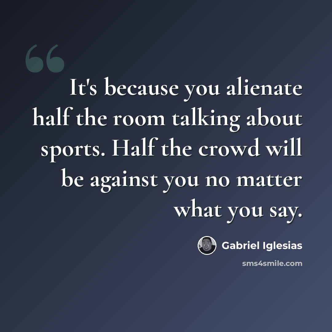 “It's because you alienate half the room talking about sports. Half the crowd will be against you no matter what you say.” quote by Gabriel Iglesias