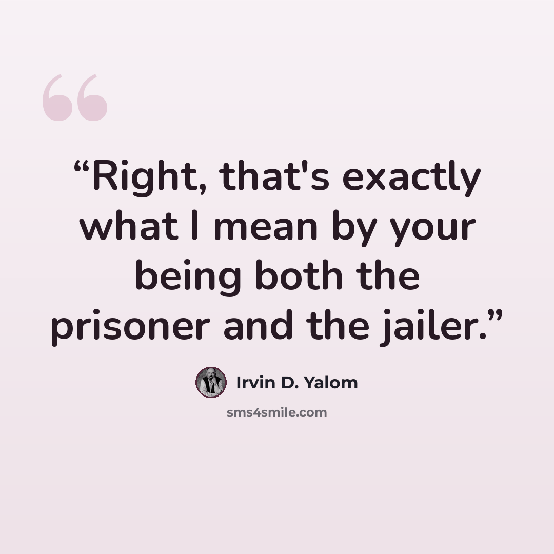 “Right, that's exactly what I mean by your being both the prisoner and the jailer.” quote by Irvin D. Yalom