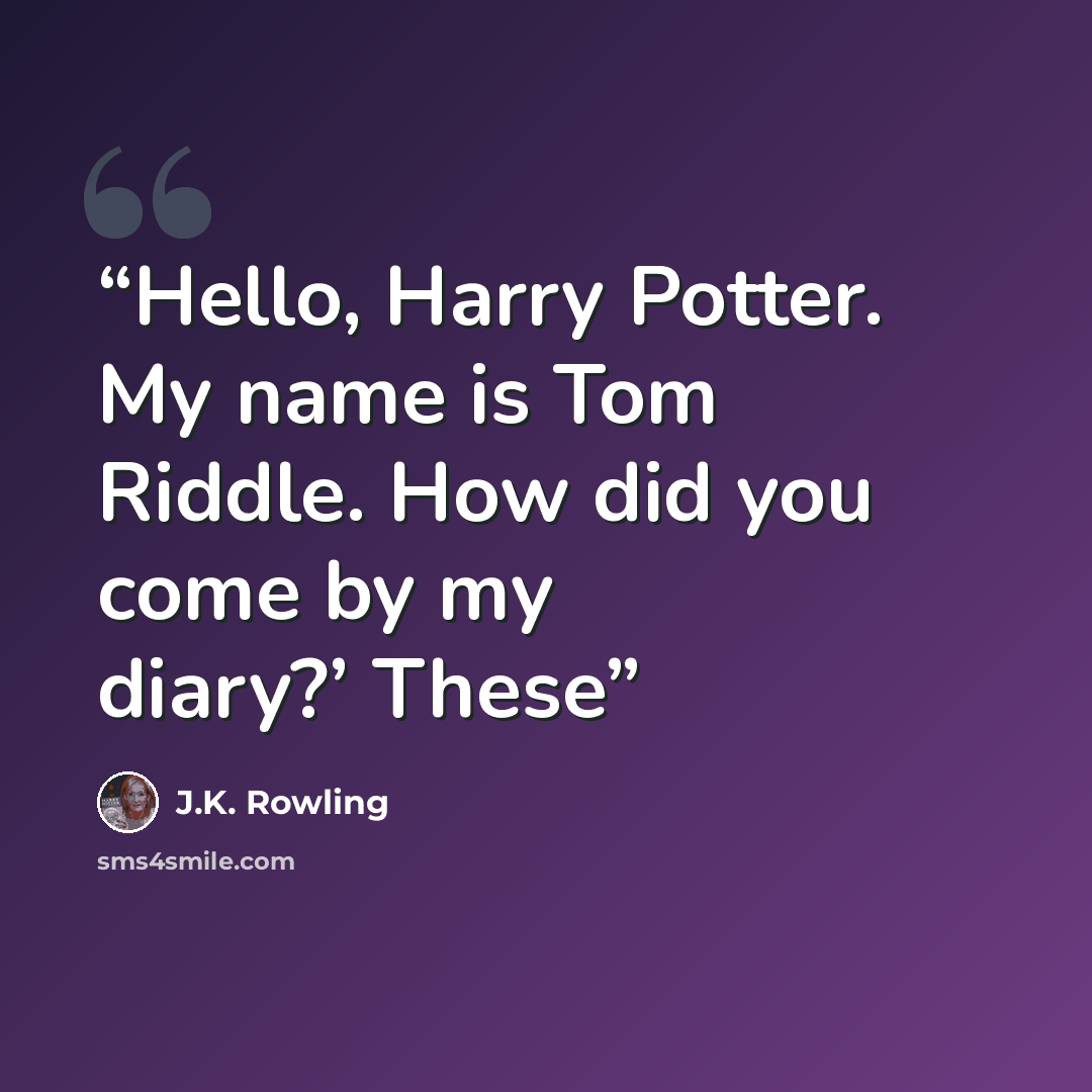 “Hello, Harry Potter. My name is Tom Riddle. How did you come by my diary?’ These” quote by J.K. Rowling