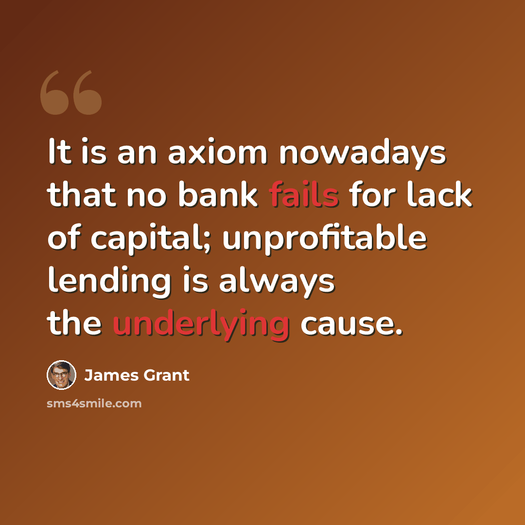 “It is an axiom nowadays that no bank fails for lack of capital; unprofitable lending is always the underlying cause.” quote by James Grant