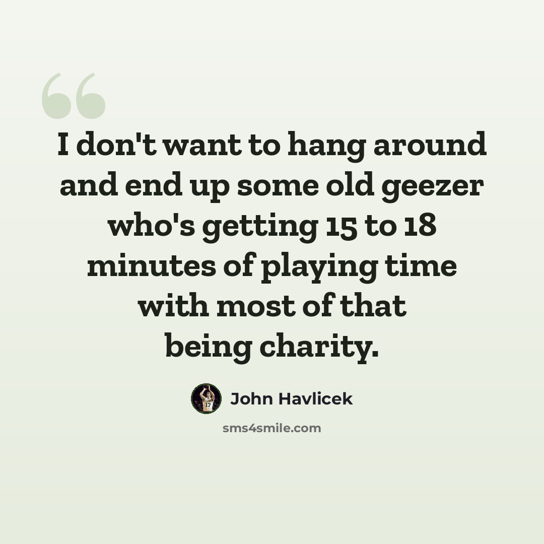 “I don't want to hang around and end up some old geezer who's getting 15 to 18 minutes of playing time with most of that being charity.” quote by John Havlicek