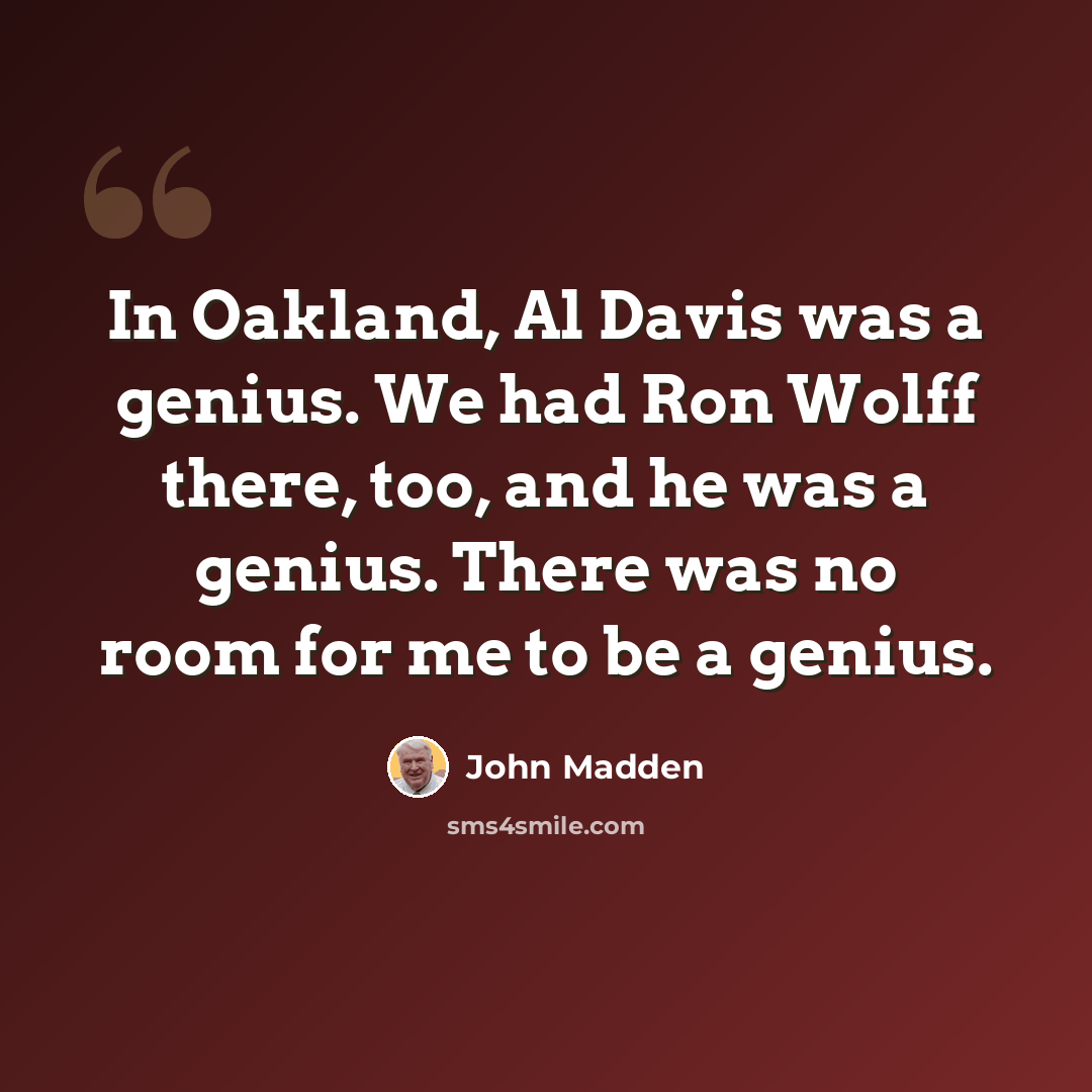 “In Oakland, Al Davis was a genius. We had Ron Wolff there, too, and he was a genius. There was no room for me to be a genius.” quote by John Madden