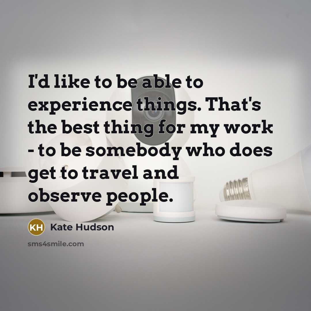 “I'd like to be able to experience things. That's the best thing for my work - to be somebody who does get to travel and observe people.” quote by Kate Hudson