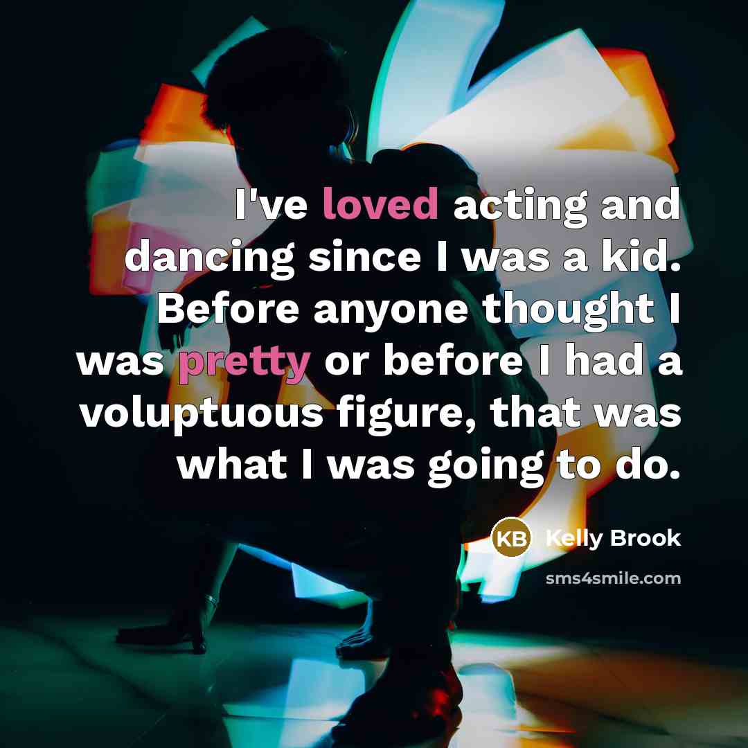 “I've loved acting and dancing since I was a kid. Before anyone thought I was pretty or before I had a voluptuous figure, that was what I was going to do.” quote by Kelly Brook