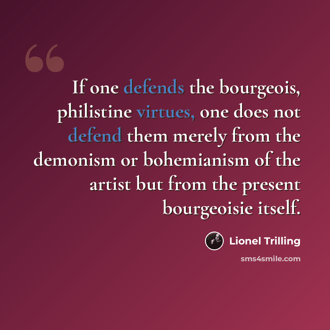 “If one defends the bourgeois, philistine virtues, one does not defend them merely from the demonism or bohemianism of the artist but from the present bourgeoisie itself.” quote by Lionel Trilling