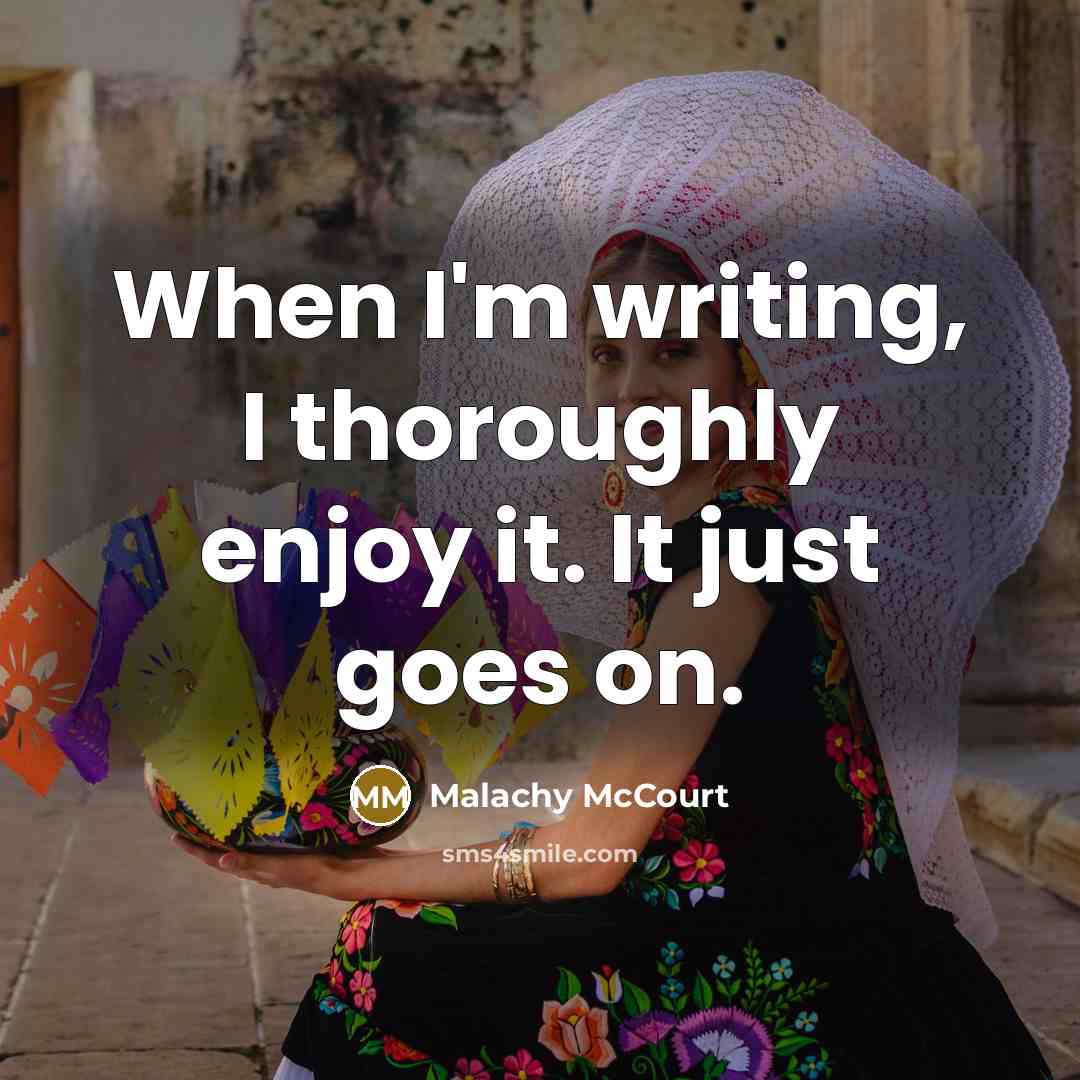 “When I'm writing, I thoroughly enjoy it. It just goes on.” quote by Malachy McCourt