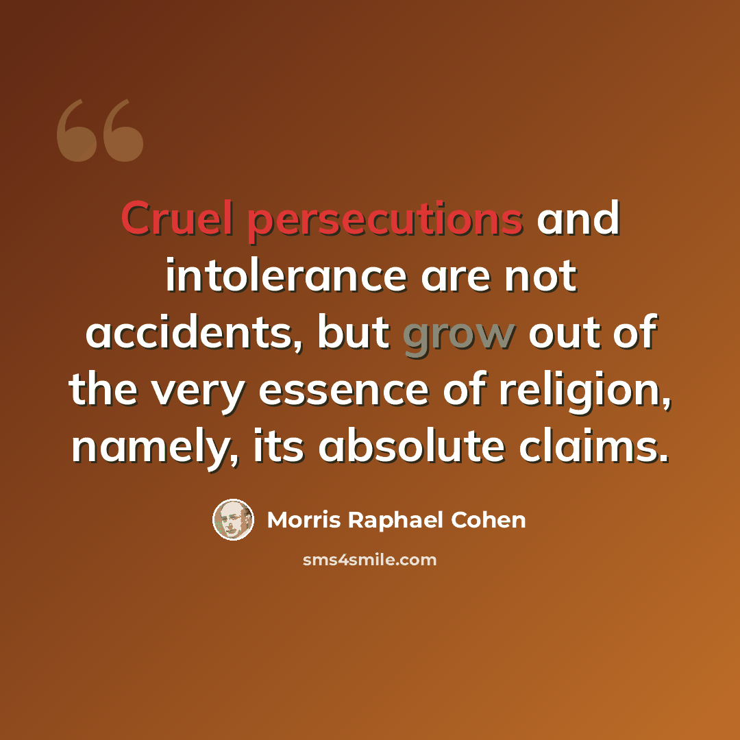 “Cruel persecutions and intolerance are not accidents, but grow out of the very essence of religion, namely, its absolute claims.” quote by Morris Raphael Cohen