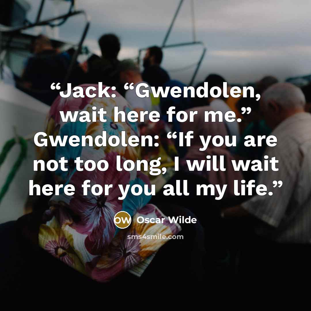 “Jack: “Gwendolen, wait here for me.” Gwendolen: “If you are not too long, I will wait here for you all my life.” quote by Oscar Wilde