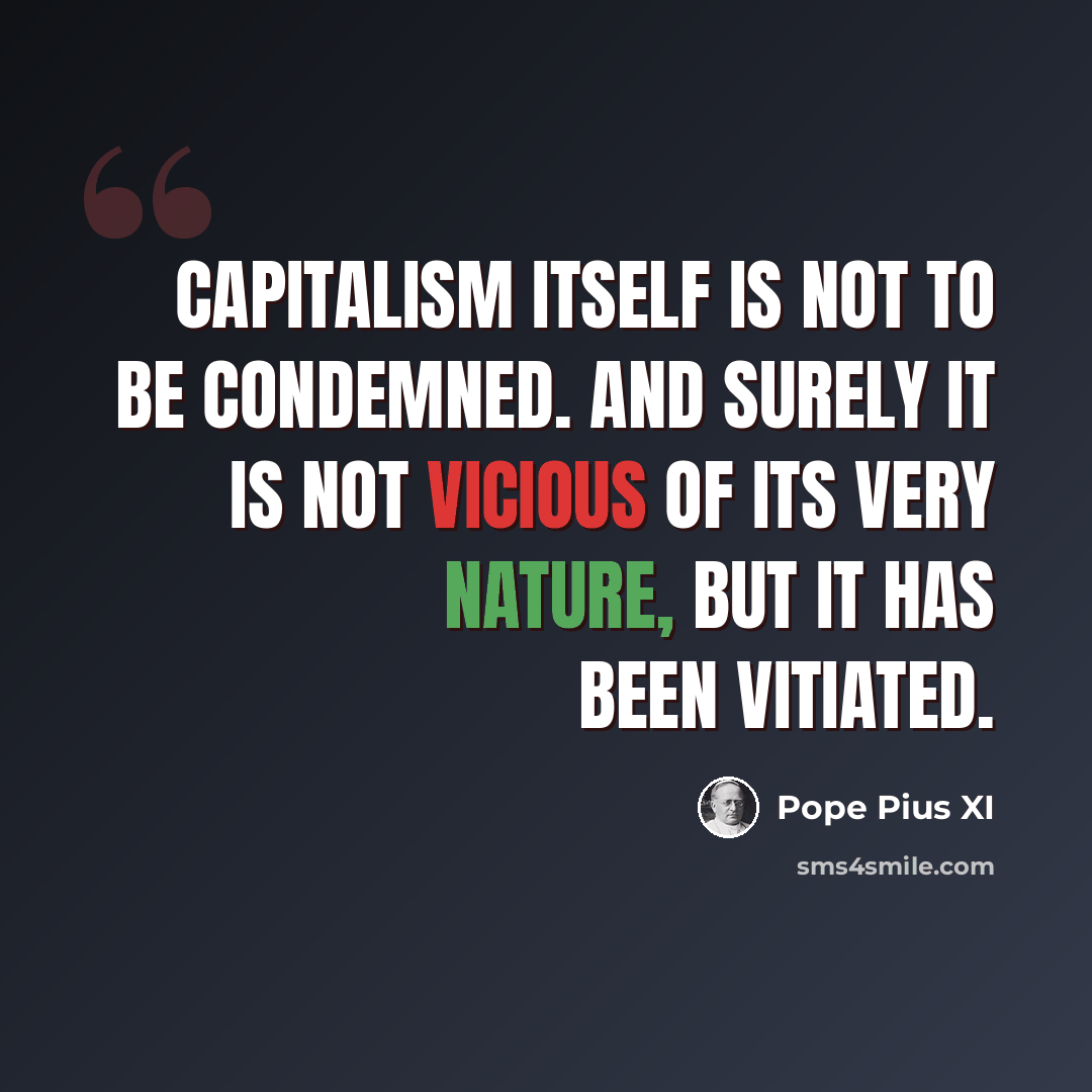 “Capitalism itself is not to be condemned. And surely it is not vicious of its very nature, but it has been vitiated.” quote by Pope Pius XI