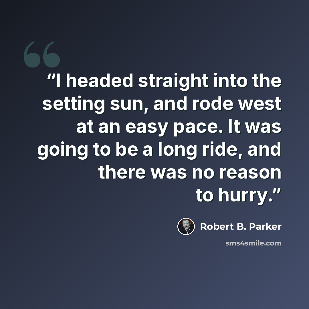 “I headed straight into the setting sun, and rode west at an easy pace. It was going to be a long ride, and there was no reason to hurry.” quote by Robert B. Parker