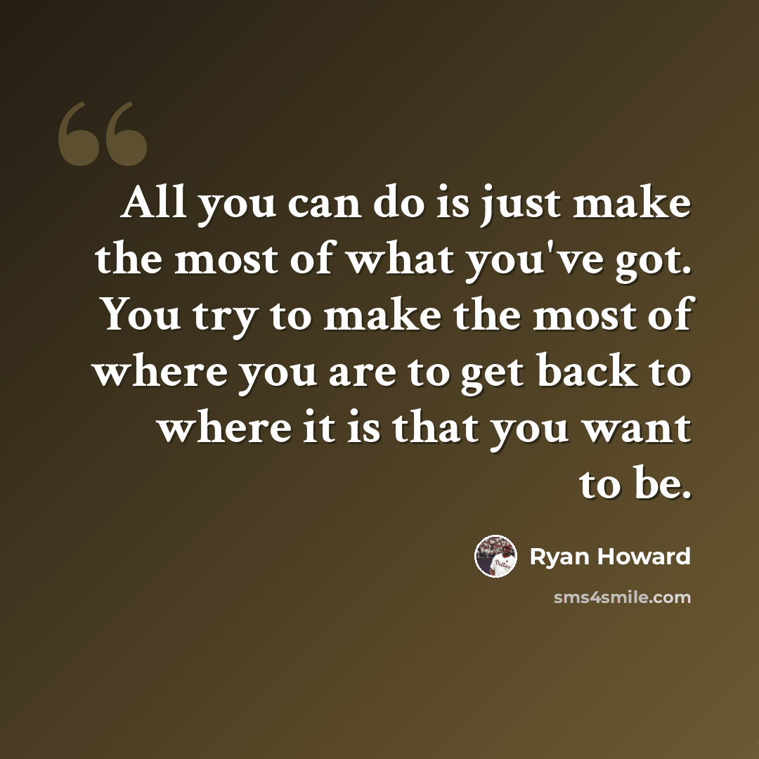 “All you can do is just make the most of what you've got. You try to make the most of where you are to get back to where it is that you want to be.” quote by Ryan Howard