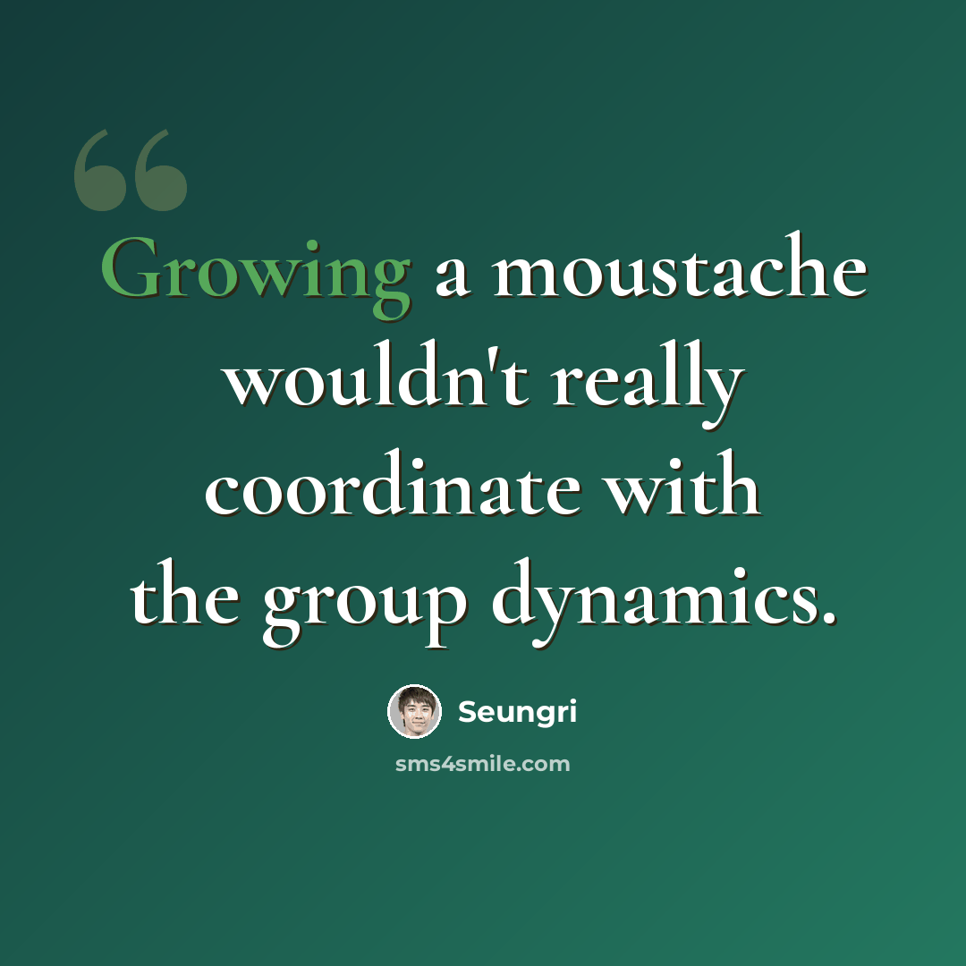 “Growing a moustache wouldn't really coordinate with the group dynamics.” quote by Seungri