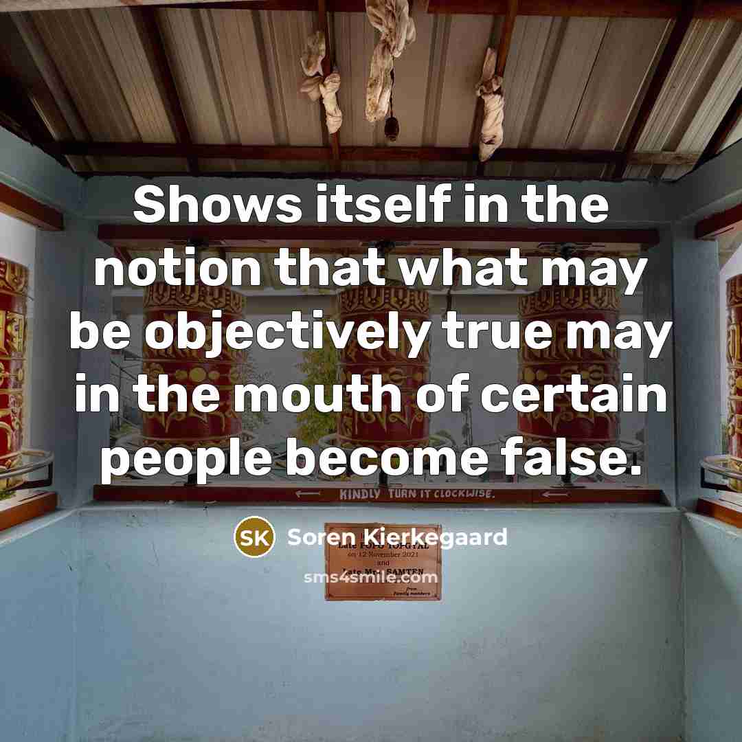 “Shows itself in the notion that what may be objectively true may in the mouth of certain people become false.” quote by Soren Kierkegaard