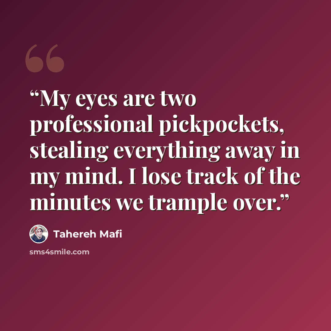 “My eyes are two professional pickpockets, stealing everything away in my mind. I lose track of the minutes we trample over.” quote by Tahereh Mafi