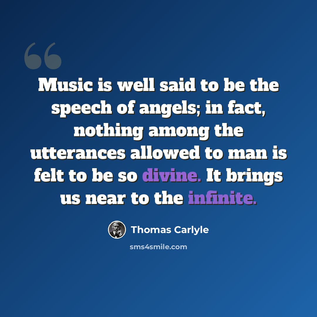 “Music is well said to be the speech of angels; in fact, nothing among the utterances allowed to man is felt to be so divine. It brings us near to the infinite.” quote by Thomas Carlyle