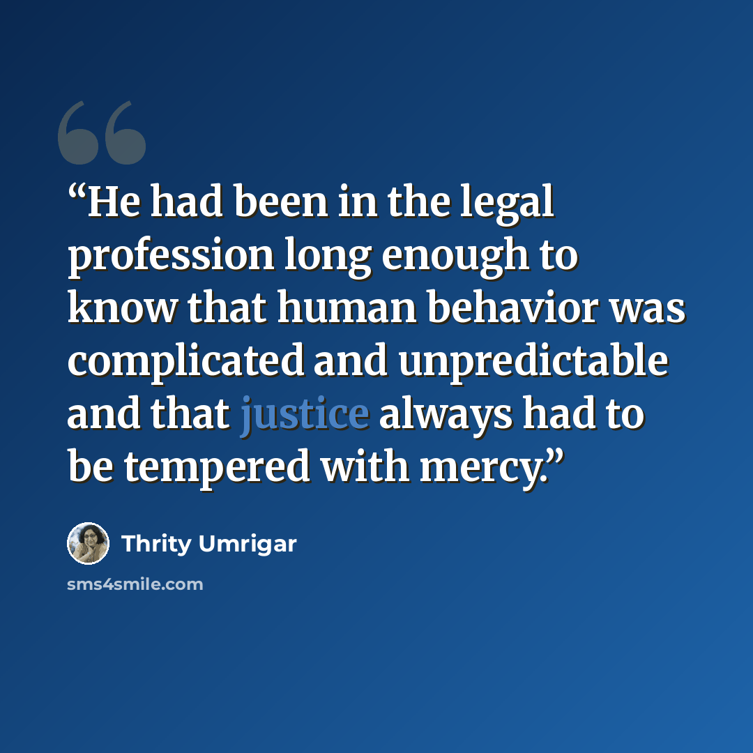 “He had been in the legal profession long enough to know that human behavior was complicated and unpredictable and that justice always had to be tempered with mercy.” quote by Thrity Umrigar
