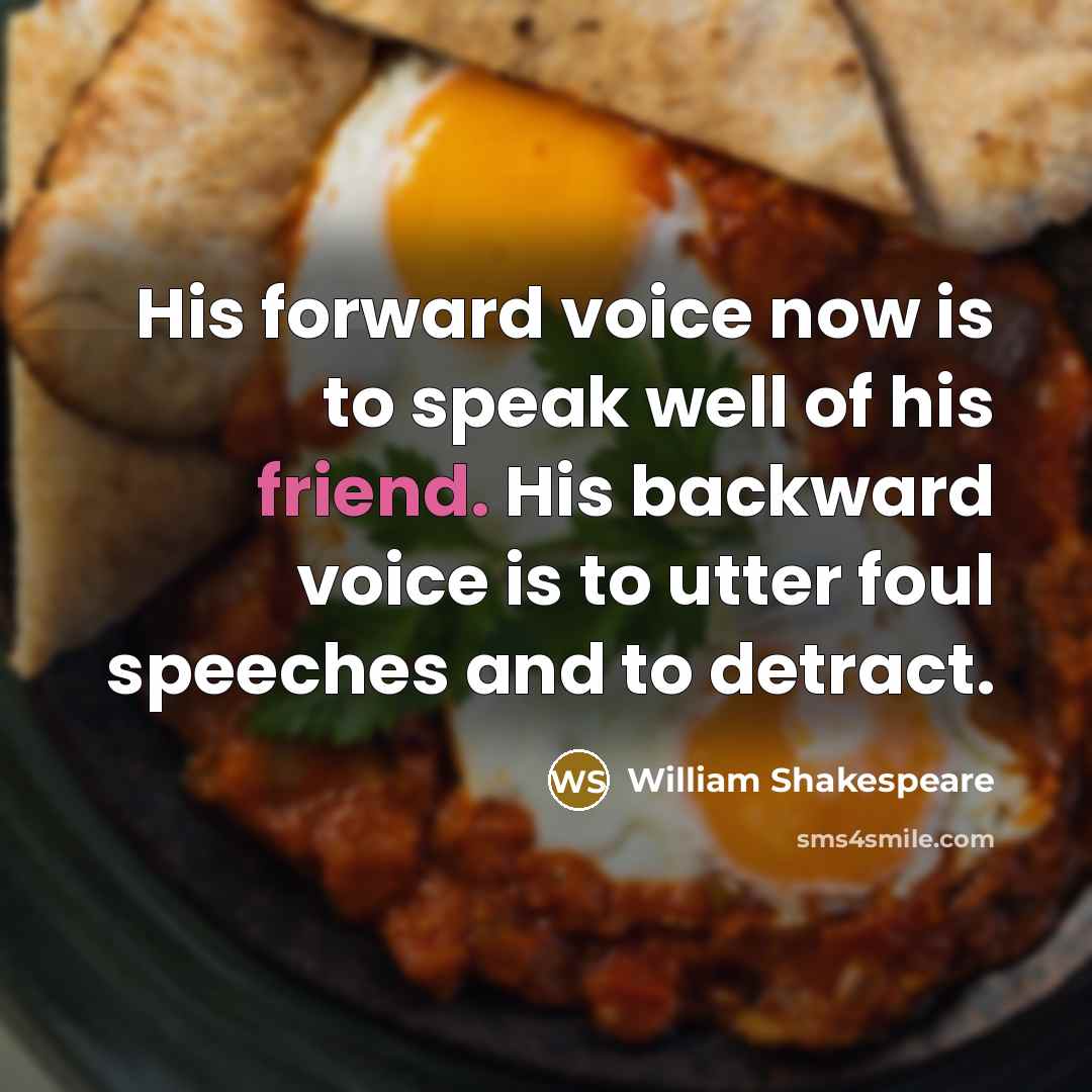 “His forward voice now is to speak well of his friend. His backward voice is to utter foul speeches and to detract.” quote by William Shakespeare