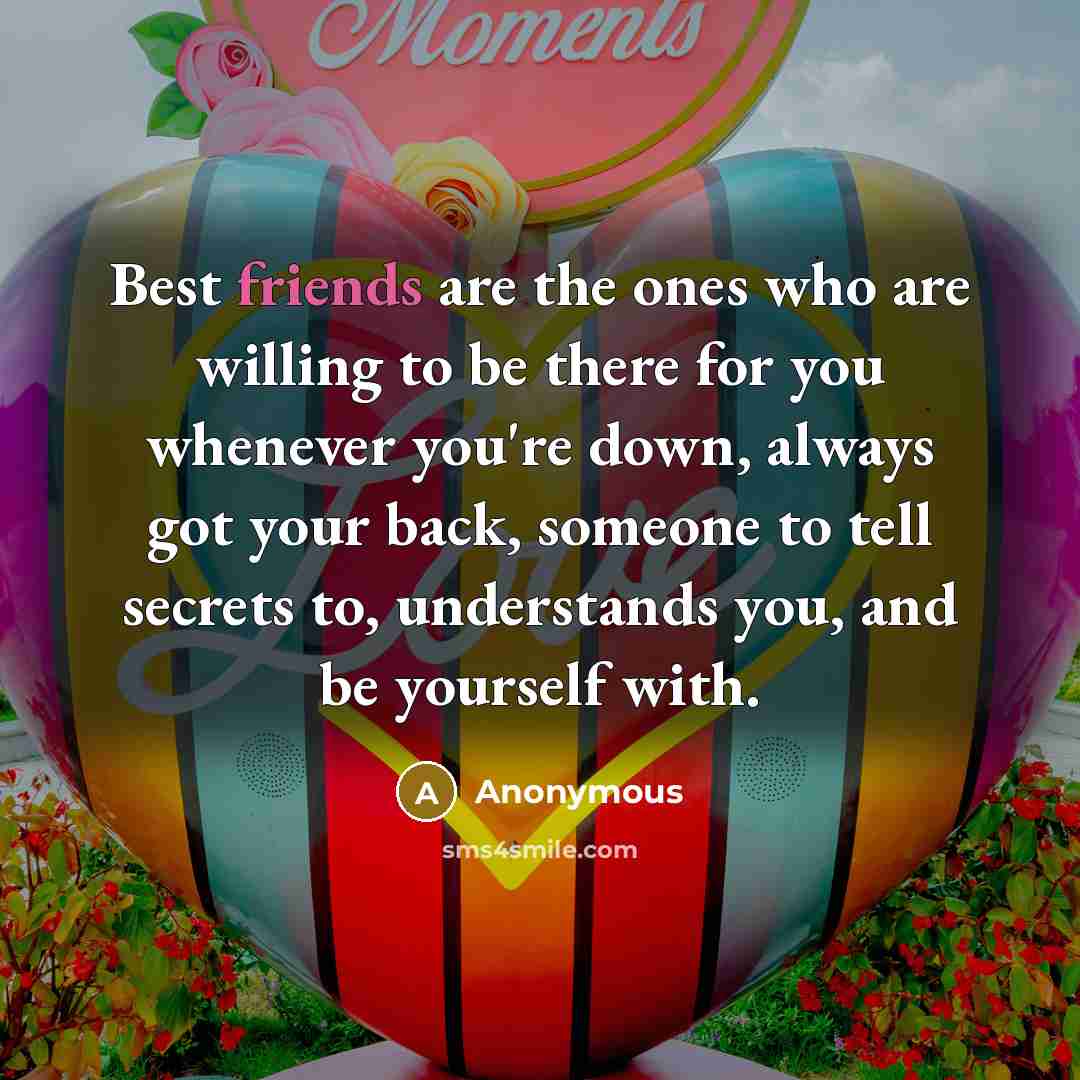 “Best friends are the ones who are willing to be there for you whenever you're down, always got your back, someone to tell secrets to, understands you, and be yourself with.” quote by Anonymous