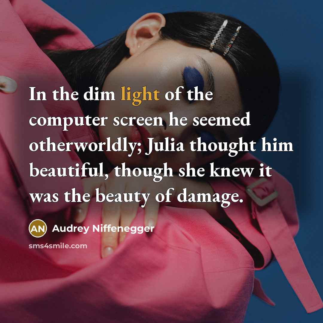 “In the dim light of the computer screen he seemed otherworldly; Julia thought him beautiful, though she knew it was the beauty of damage.” quote by Audrey Niffenegger