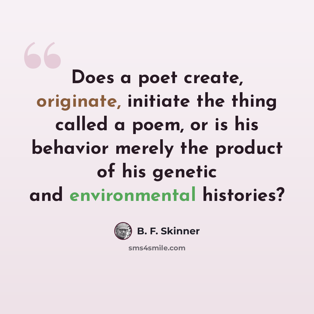 “Does a poet create, originate, initiate the thing called a poem, or is his behavior merely the product of his genetic and environmental histories?” quote by B. F. Skinner