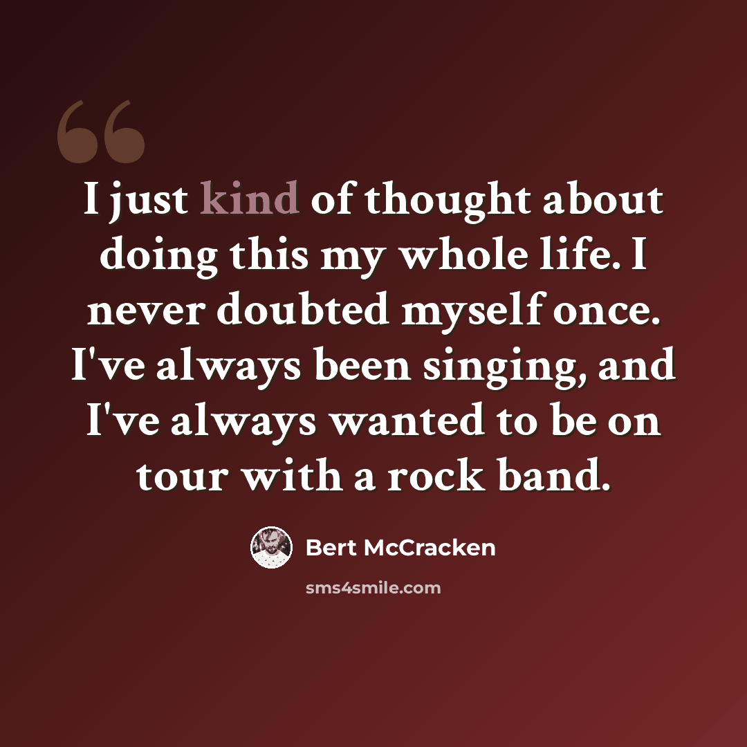 “I just kind of thought about doing this my whole life. I never doubted myself once. I've always been singing, and I've always wanted to be on tour with a rock band.” quote by Bert McCracken