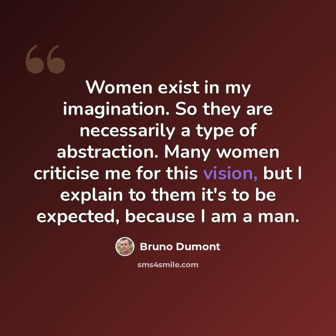 “Women exist in my imagination. So they are necessarily a type of abstraction. Many women criticise me for this vision, but I explain to them it's to be expected, because I am a man.” quote by Bruno Dumont