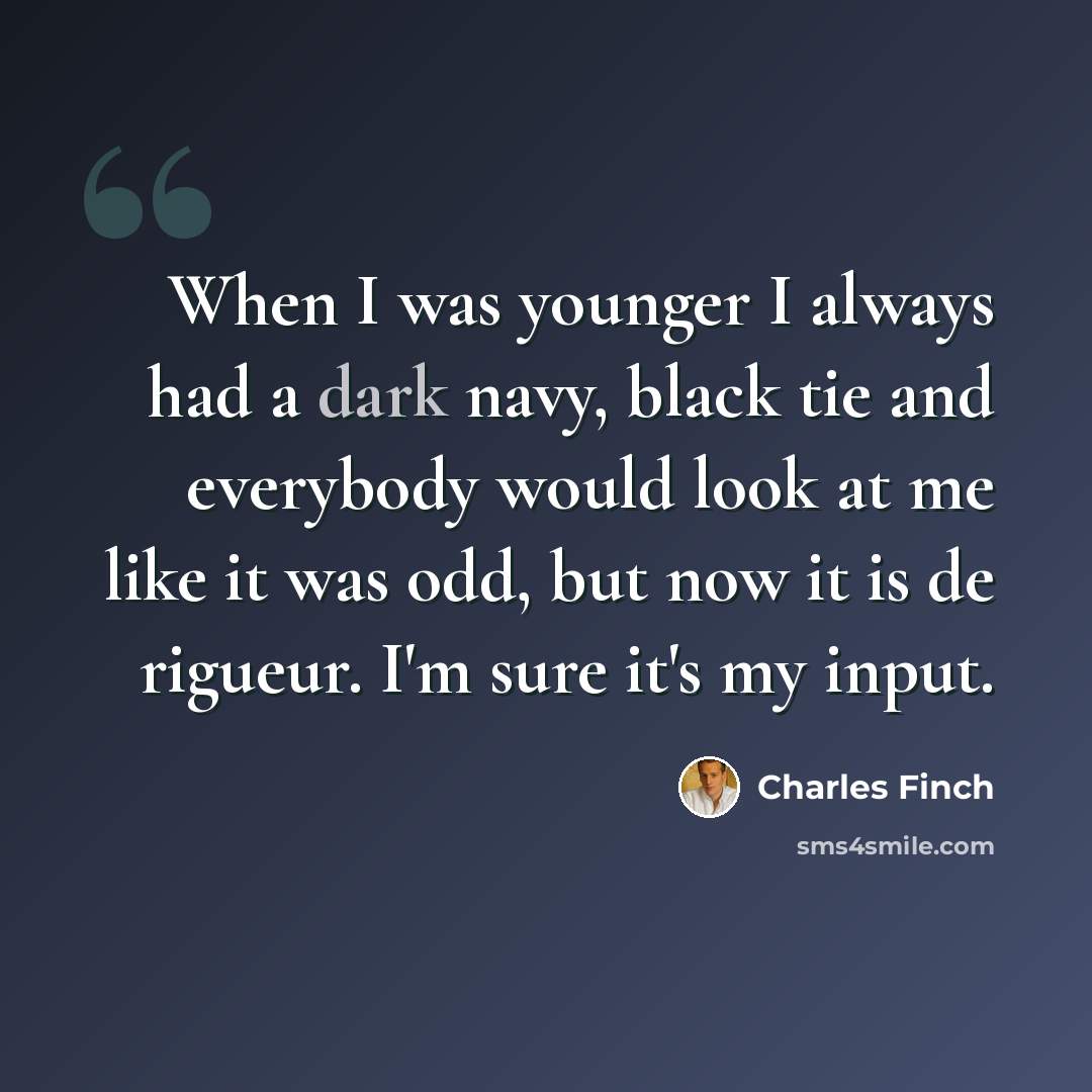 “When I was younger I always had a dark navy, black tie and everybody would look at me like it was odd, but now it is de rigueur. I'm sure it's my input.” quote by Charles Finch