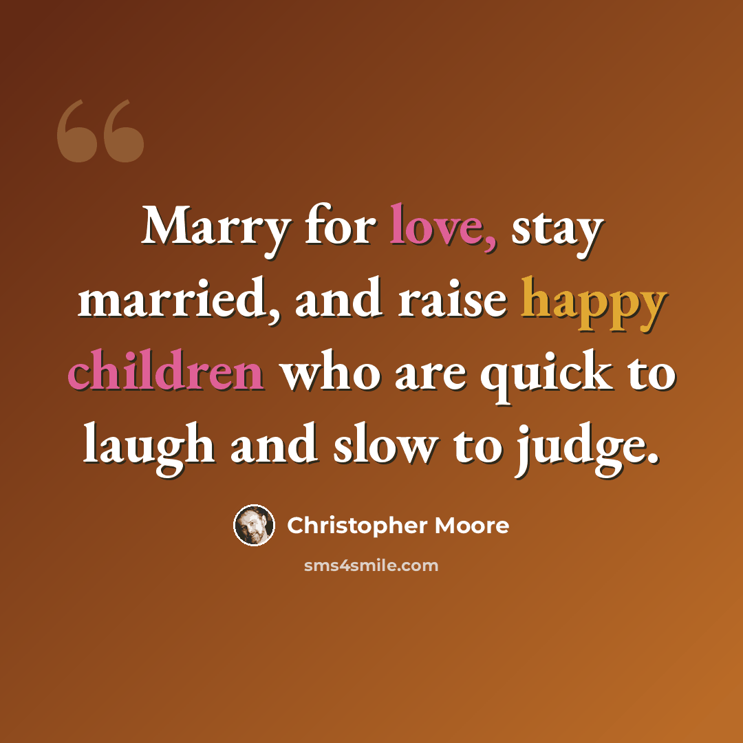 “Marry for love, stay married, and raise happy children who are quick to laugh and slow to judge.” quote by Christopher Moore