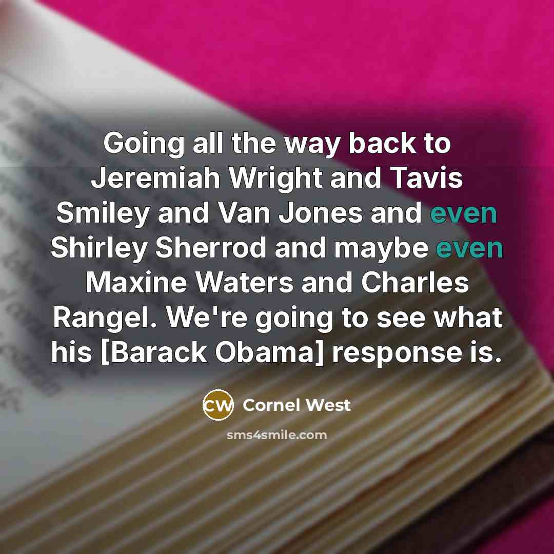 “Going all the way back to Jeremiah Wright and Tavis Smiley and Van Jones and even Shirley Sherrod and maybe even Maxine Waters and Charles Rangel. We're going to see what his [Barack Obama] response is.” quote by Cornel West